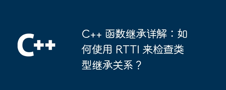 Detailed explanation of C++ function inheritance: How to use RTTI to check type inheritance relationship?