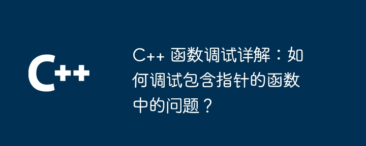 C++ 関数のデバッグの詳細な説明: ポインターを含む関数の問題をデバッグするにはどうすればよいですか?