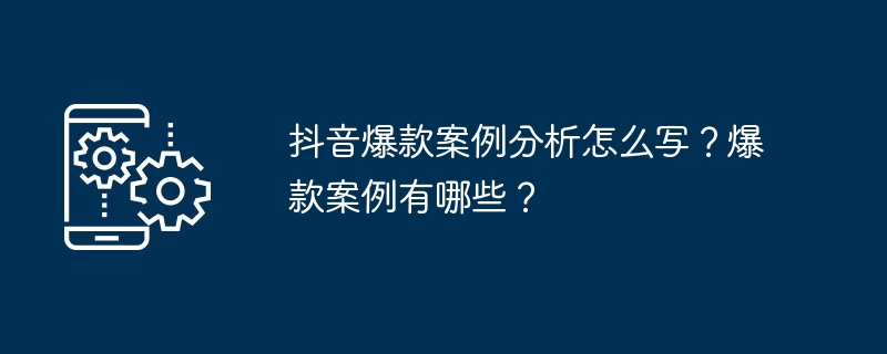 Douyin의 인기 제품에 대한 사례 분석을 작성하는 방법은 무엇입니까? 히트사례는 어떤 것들이 있나요?