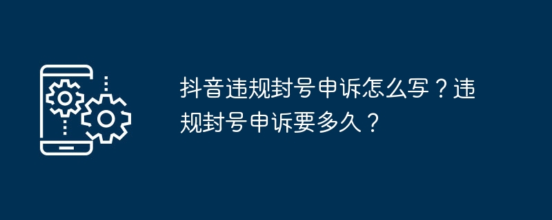 Douyin의 계정 금지 위반에 대한 항소를 작성하는 방법은 무엇입니까? 불법 계정 정지에 대한 이의를 제기하는 데 얼마나 걸리나요?