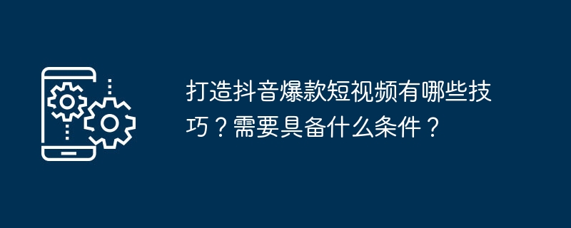 Douyin で人気のショートビデオを作成するためのヒントは何ですか?要件は何ですか?