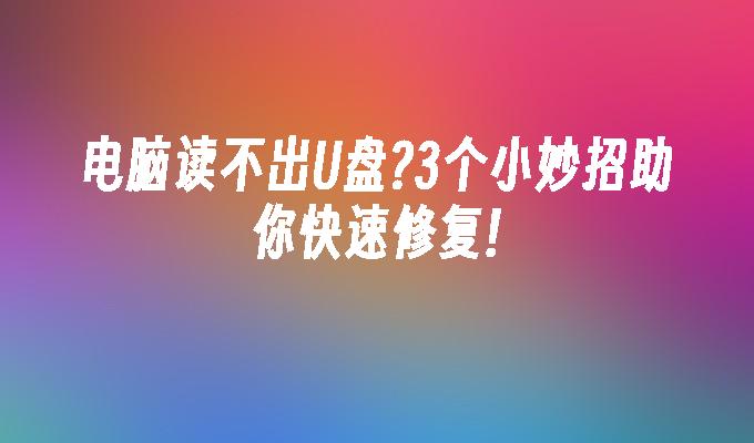 电脑读不出U盘?3个小妙招助你快速修复!