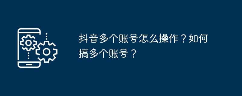 Douyin で複数のアカウントを運用するにはどうすればよいですか?複数のアカウントを作成するにはどうすればよいですか?