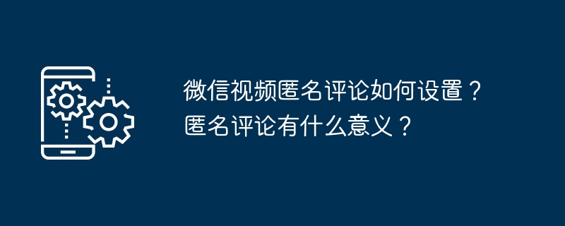 WeChat 동영상에 익명 댓글을 설정하는 방법은 무엇입니까? 익명으로 댓글을 다는 게 무슨 소용이 있나요?