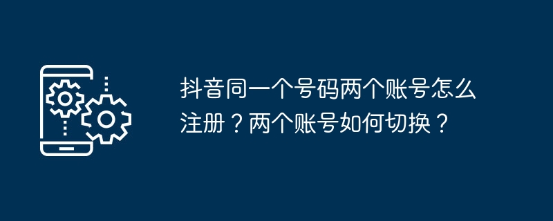 TikTokで同じ番号の2つのアカウントを登録するにはどうすればよいですか? 2 つのアカウントを切り替えるにはどうすればよいですか?