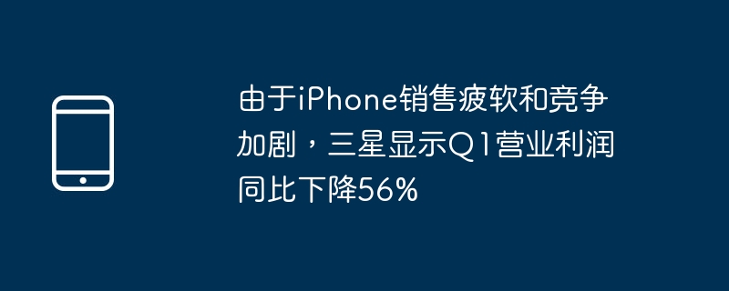 由于iphone销售疲软和竞争加剧，三星显示q1营业利润同比下降56%