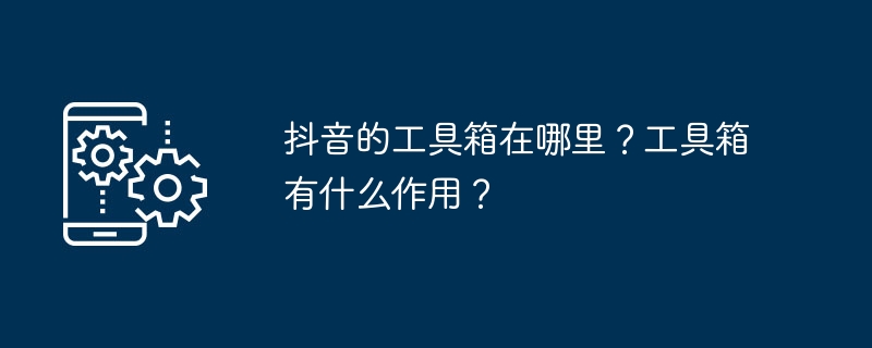 Où est la boîte à outils de Douyin ? A quoi sert la boîte à outils ?