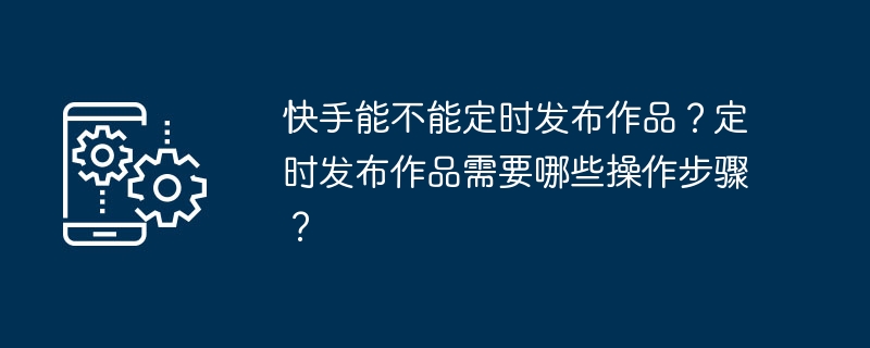 Kuaishou는 정기적으로 작품을 출판할 수 있나요? 예정대로 작품을 출판하려면 어떤 단계가 필요합니까?