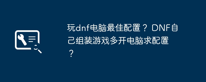 玩dnf电脑最佳配置？ DNF自己组装游戏多开电脑求配置？