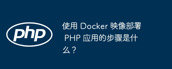 使用 Docker 映像部署 PHP 应用的步骤是什么？