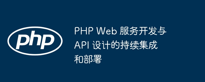 PHP Web 服务开发与 API 设计的持续集成和部署