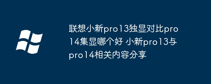 联想小新pro13独显对比pro14集显哪个好 小新pro13与pro14相关内容分享