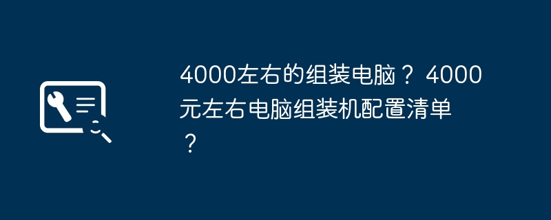 4000左右的组装电脑？ 4000元左右电脑组装机配置清单？