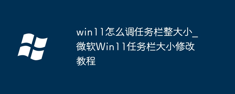 Win11_Microsoft Win11 작업 표시줄 크기 수정 튜토리얼에서 작업 표시줄 크기를 조정하는 방법