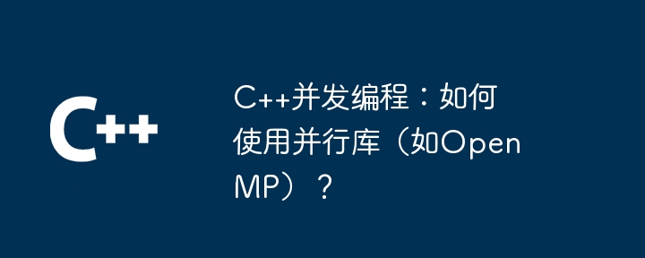 C++ 동시 프로그래밍: OpenMP와 같은 병렬 라이브러리를 사용하는 방법은 무엇입니까?