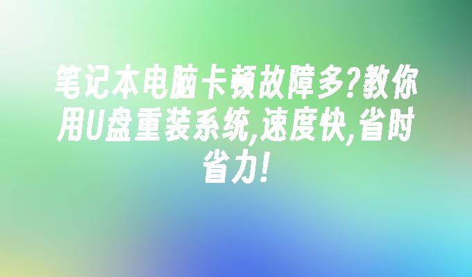 笔记本电脑卡顿故障多?教你用U盘重装系统,速度快,省时省力!