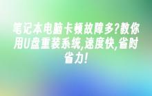 笔记本电脑卡顿故障多?教你用U盘重装系统,速度快,省时省力!
