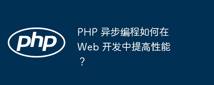 PHP 异步编程如何在 Web 开发中提高性能？