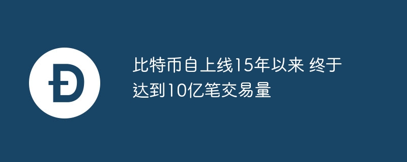 比特币自上线15年以来 终于达到10亿笔交易量