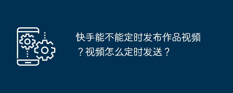 Kuaishou の作品のビデオを定期的に公開できますか?定期的にビデオを送信するにはどうすればよいですか?