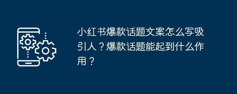 Bagaimana untuk menulis salinan topikal yang menarik di Xiaohongshu? Apakah peranan yang boleh dimainkan oleh topik hangat?