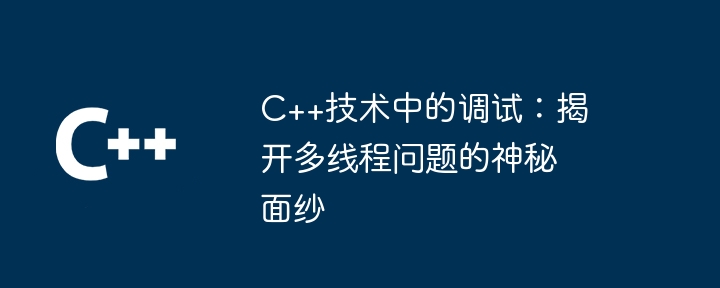 C++技术中的调试：揭开多线程问题的神秘面纱