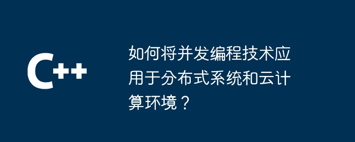 同時プログラミング技術を分散システムやクラウド コンピューティング環境に適用するにはどうすればよいですか?