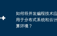 如何将并发编程技术应用于分布式系统和云计算环境？
