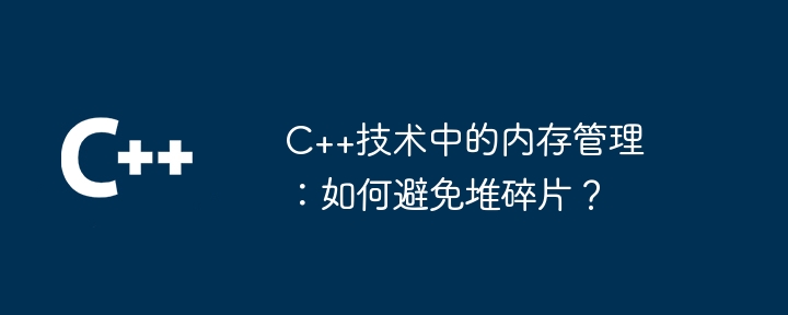 C++ テクノロジにおけるメモリ管理: ヒープの断片化を回避するには?