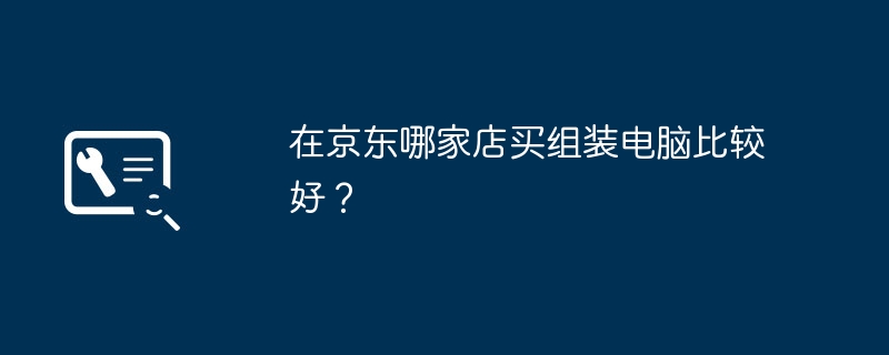 組み立てられたコンピューターを購入するには、JD.com のどのストアが適していますか?