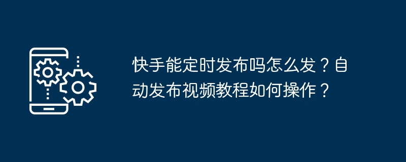 Kuaishou는 정기적으로 어떻게 출판할 수 있나요? 비디오 튜토리얼을 자동으로 게시하는 방법은 무엇입니까?