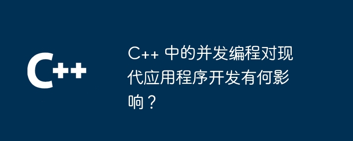 C++ 中的并发编程对现代应用程序开发有何影响？