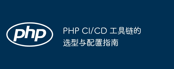 PHP CI/CD 工具链的选型与配置指南