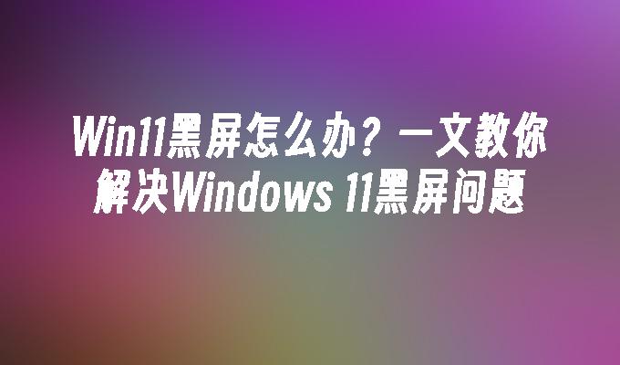 Win11黑畫面怎麼辦教你解決Windows_11黑畫面問題