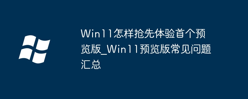 Win11怎麼搶先體驗首個預覽版_Win11預覽版常見問題摘要