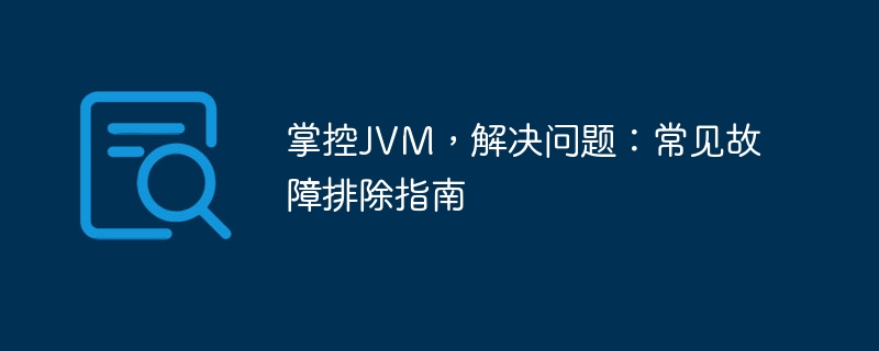 Übernehmen Sie die Kontrolle über die JVM und lösen Sie Probleme: Ein Leitfaden zur häufigen Fehlerbehebung