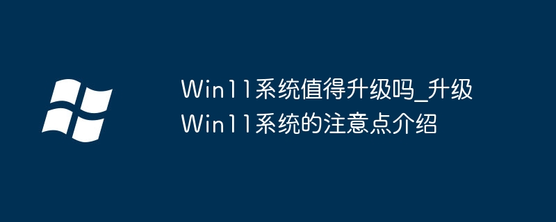 Is Win11 system worth upgrading_Introduction to the points to note when upgrading Win11 system