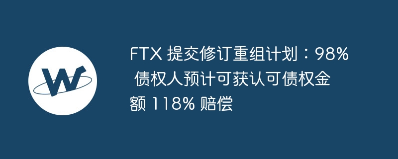 ftx 提交修订重组计划：98% 债权人预计可获认可债权金额 118% 赔偿