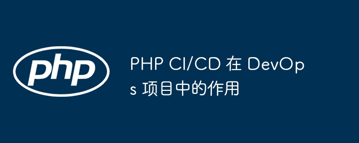PHP CI/CD 在 DevOps 项目中的作用