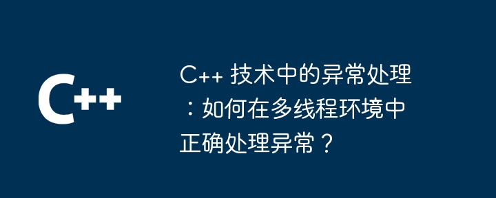 C++ テクノロジにおける例外処理: マルチスレッド環境で例外を正しく処理するにはどうすればよいですか?