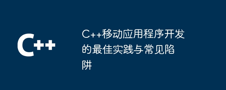 C++移动应用程序开发的最佳实践与常见陷阱