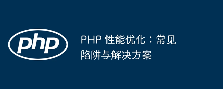 PHP 性能优化：常见陷阱与解决方案