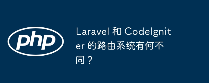 Laravel 和 CodeIgniter 的路由系统有何不同？