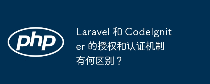 Laravel 和 CodeIgniter 的授权和认证机制有何区别？