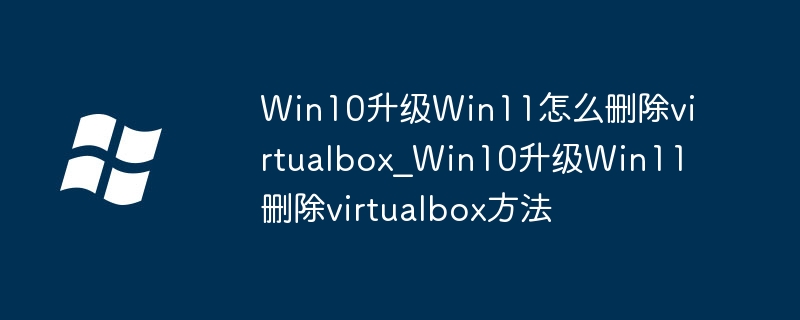 Win10升级Win11怎么删除virtualbox_Win10升级Win11删除virtualbox方法