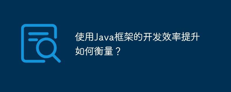 使用Java框架的开发效率提升如何衡量？