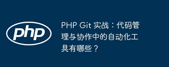 PHP Git 实战：代码管理与协作中的自动化工具有哪些？