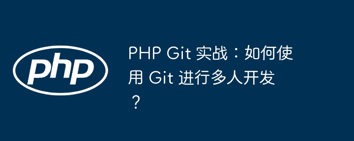 php git 实战：如何使用 git 进行多人开发？