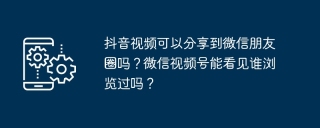 抖音视频可以分享到微信朋友圈吗?微信视频号能看见谁浏览过吗?