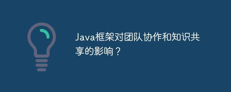 Java框架对团队协作和知识共享的影响?